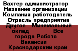 Вахтер-администратор › Название организации ­ Компания-работодатель › Отрасль предприятия ­ Другое › Минимальный оклад ­ 17 000 - Все города Работа » Вакансии   . Краснодарский край,Армавир г.